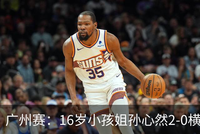 广州赛：16岁小孩姐孙心然2-0横扫萨王凯开门红 将战7号种子